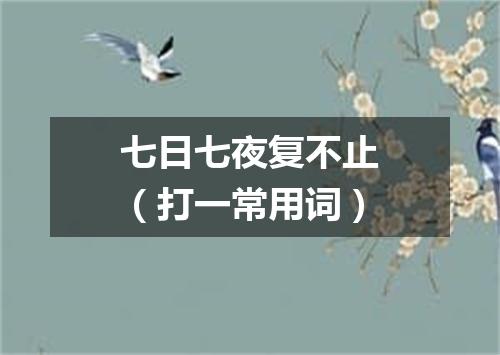 七日七夜复不止（打一常用词）