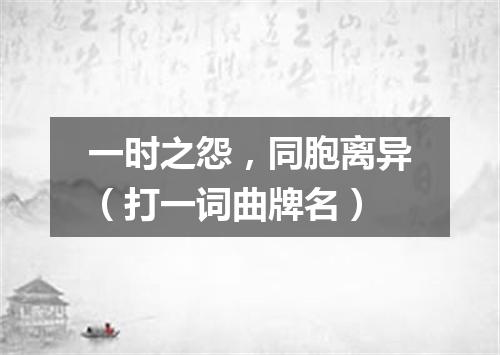 一时之怨，同胞离异（打一词曲牌名）