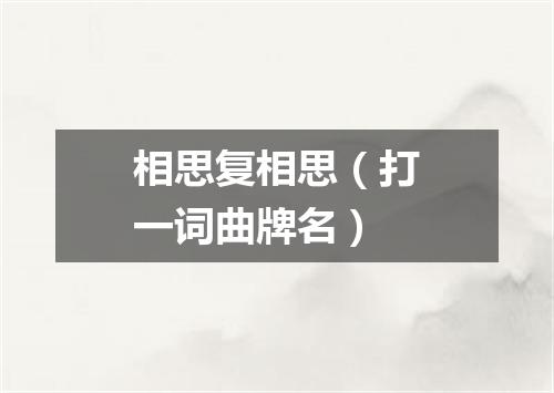 相思复相思（打一词曲牌名）