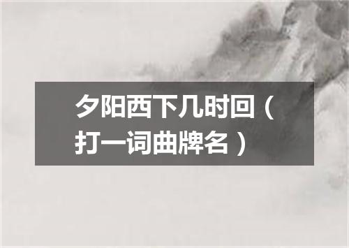 夕阳西下几时回（打一词曲牌名）