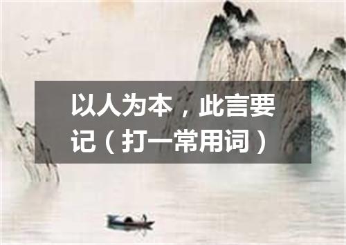 以人为本，此言要记（打一常用词）