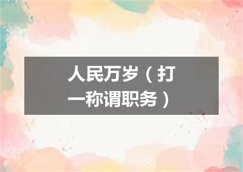 人民万岁（打一称谓职务）