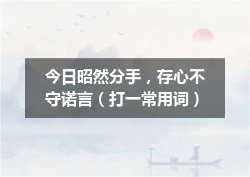 今日昭然分手，存心不守诺言（打一常用词）