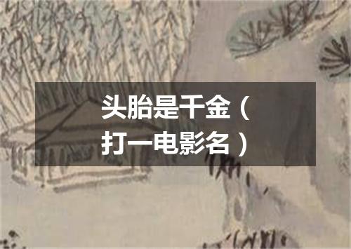 头胎是千金（打一电影名）