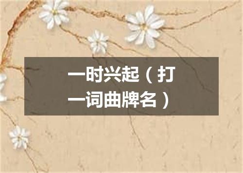 一时兴起（打一词曲牌名）