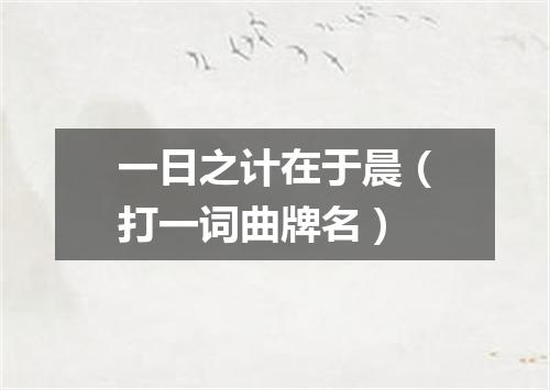 一日之计在于晨（打一词曲牌名）