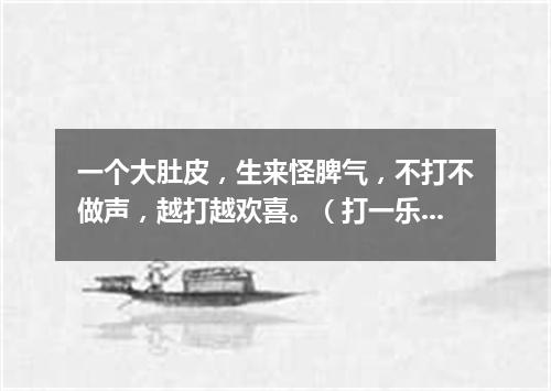 一个大肚皮，生来怪脾气，不打不做声，越打越欢喜。（打一乐器）