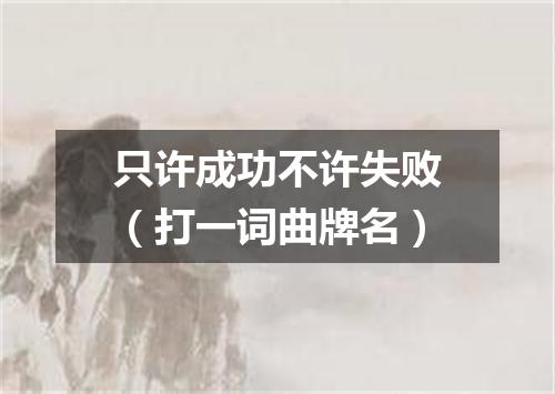 只许成功不许失败（打一词曲牌名）