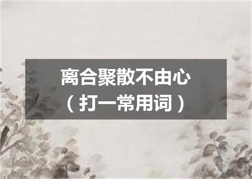 离合聚散不由心（打一常用词）