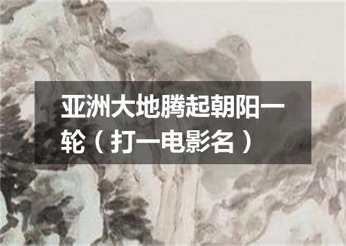 亚洲大地腾起朝阳一轮（打一电影名）