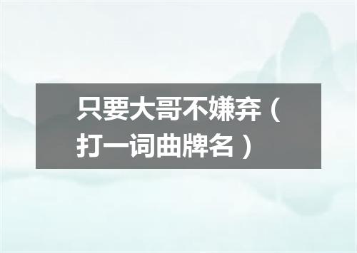 只要大哥不嫌弃（打一词曲牌名）