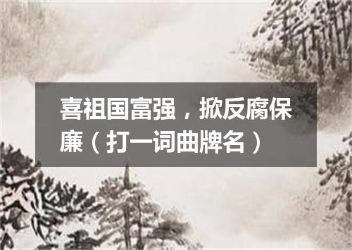 喜祖国富强，掀反腐保廉（打一词曲牌名）