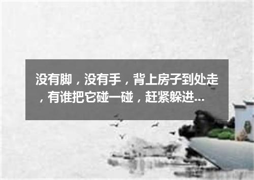 没有脚，没有手，背上房子到处走，有谁把它碰一碰，赶紧躲进房里头。（打一动物）