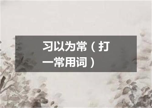 习以为常（打一常用词）