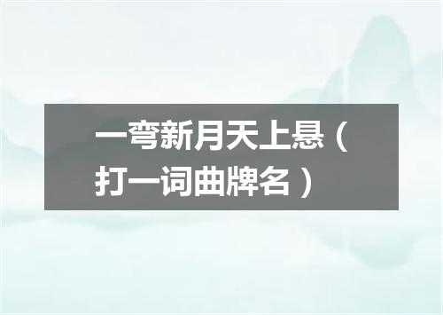 一弯新月天上悬（打一词曲牌名）