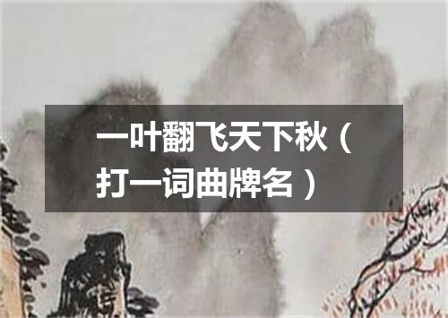一叶翻飞天下秋（打一词曲牌名）
