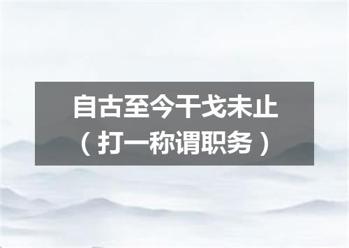 自古至今干戈未止（打一称谓职务）