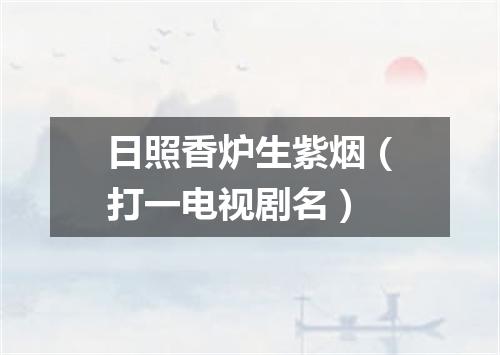日照香炉生紫烟（打一电视剧名）