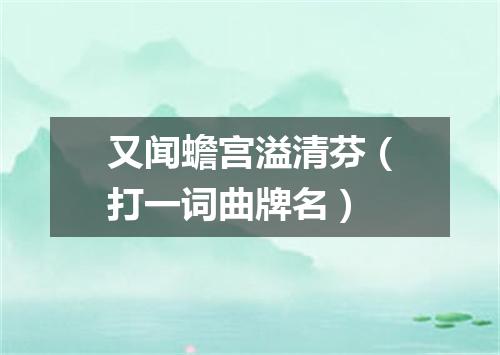 又闻蟾宫溢清芬（打一词曲牌名）
