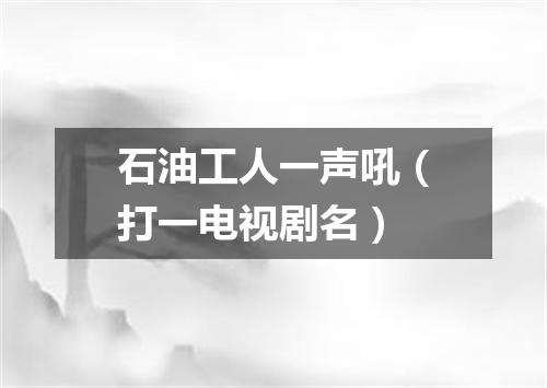 石油工人一声吼（打一电视剧名）