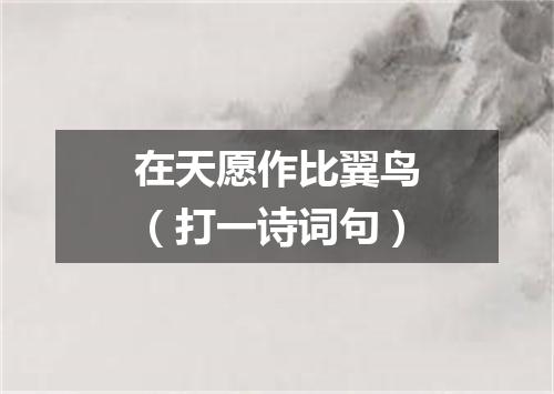 在天愿作比翼鸟（打一诗词句）