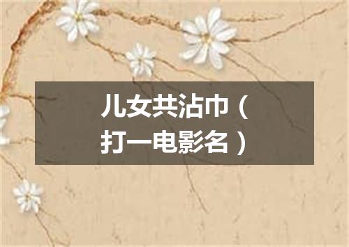 儿女共沾巾（打一电影名）