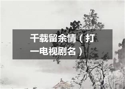 千载留余情（打一电视剧名）
