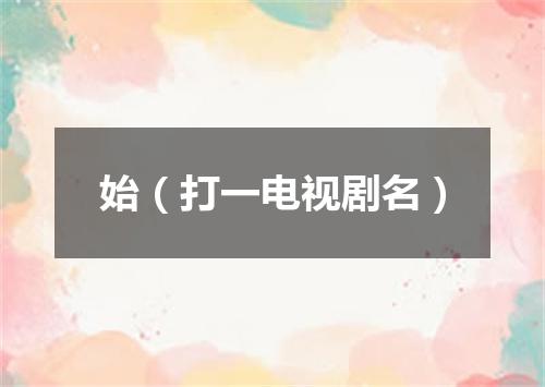 始（打一电视剧名）