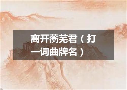 离开蘅芜君（打一词曲牌名）