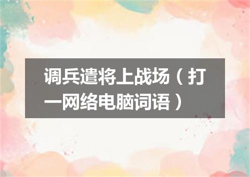 调兵遣将上战场（打一网络电脑词语）