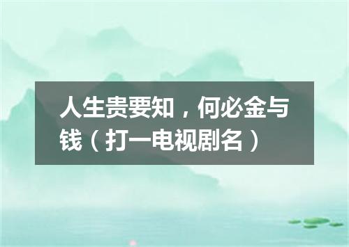 人生贵要知，何必金与钱（打一电视剧名）