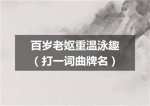 百岁老妪重温泳趣（打一词曲牌名）