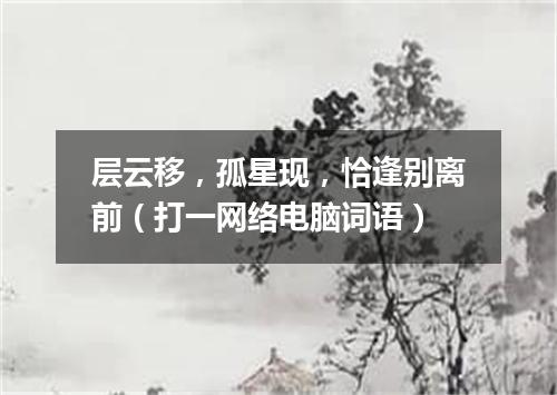 层云移，孤星现，恰逢别离前（打一网络电脑词语）