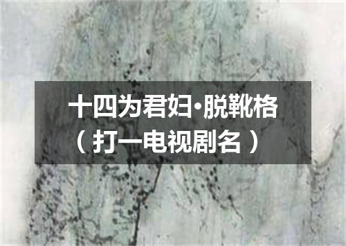 十四为君妇·脱靴格（打一电视剧名）