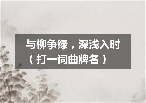 与柳争绿，深浅入时（打一词曲牌名）