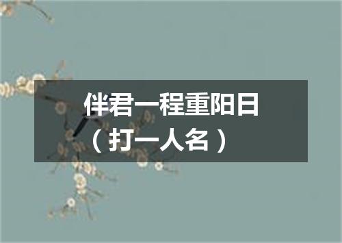伴君一程重阳日（打一人名）