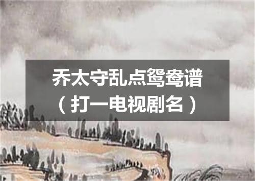 乔太守乱点鸳鸯谱（打一电视剧名）