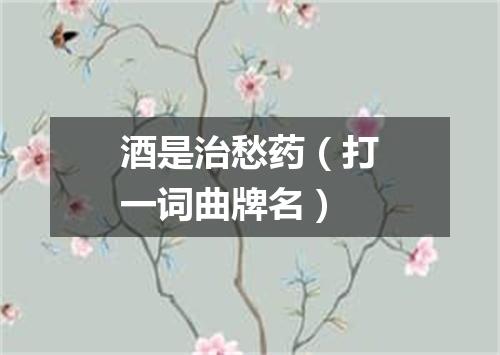 酒是治愁药（打一词曲牌名）