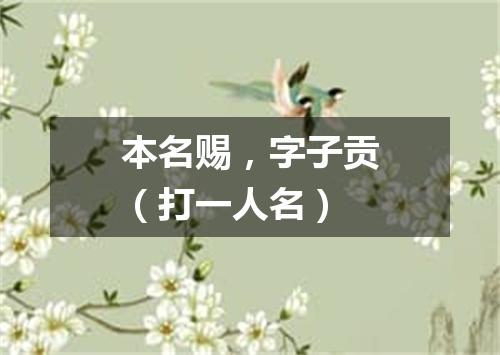 本名赐，字子贡（打一人名）