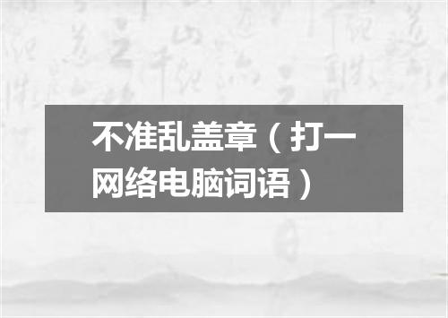 不准乱盖章（打一网络电脑词语）