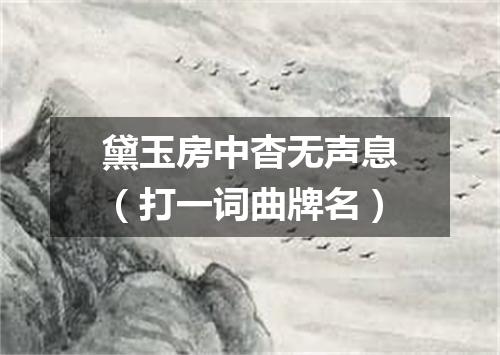 黛玉房中杳无声息（打一词曲牌名）