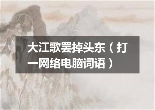 大江歌罢掉头东（打一网络电脑词语）