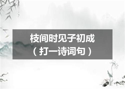 枝间时见子初成（打一诗词句）