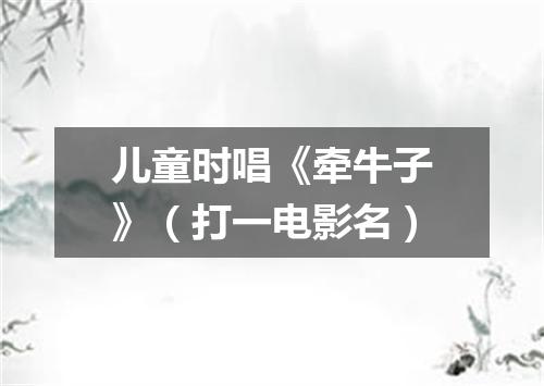 儿童时唱《牵牛子》（打一电影名）