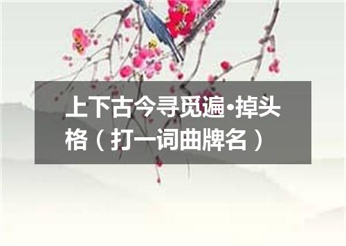 上下古今寻觅遍·掉头格（打一词曲牌名）