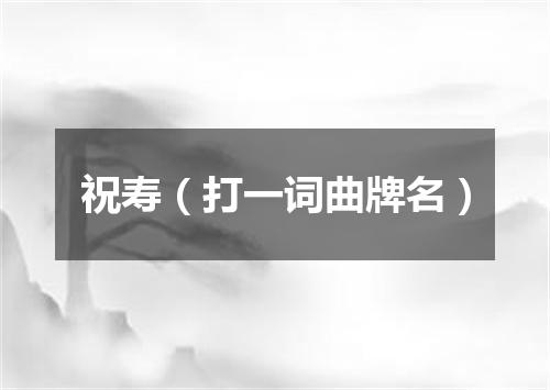 祝寿（打一词曲牌名）
