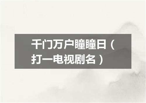 千门万户瞳瞳日（打一电视剧名）