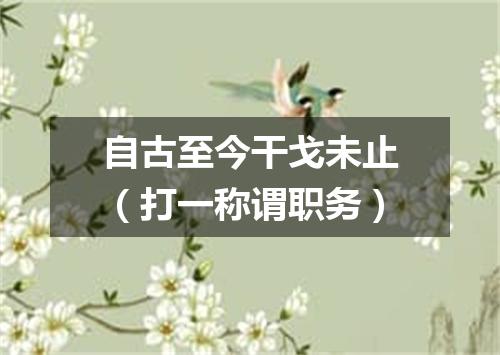 自古至今干戈未止（打一称谓职务）