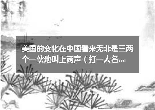 美国的变化在中国看来无非是三两个一伙地叫上两声（打一人名）