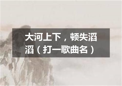 大河上下，顿失滔滔（打一歌曲名）